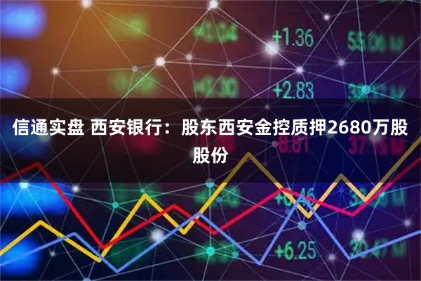信通实盘 西安银行：股东西安金控质押2680万股股份