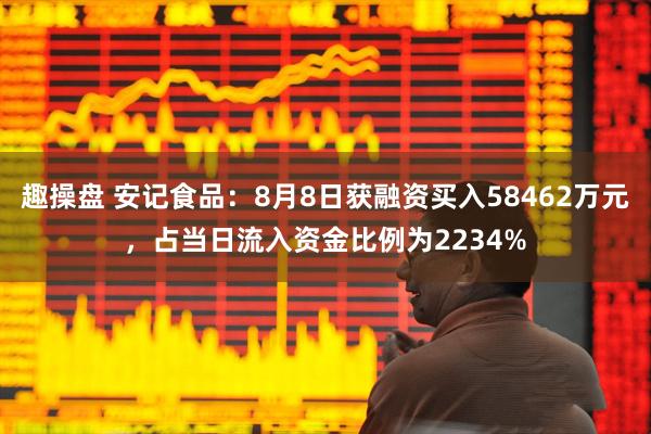 趣操盘 安记食品：8月8日获融资买入58462万元，占当日流入资金比例为2234%