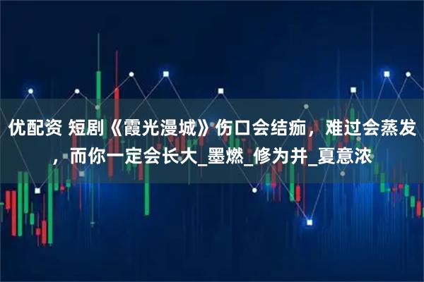 优配资 短剧《霞光漫城》伤口会结痂，难过会蒸发，而你一定会长大_墨燃_修为并_夏意浓