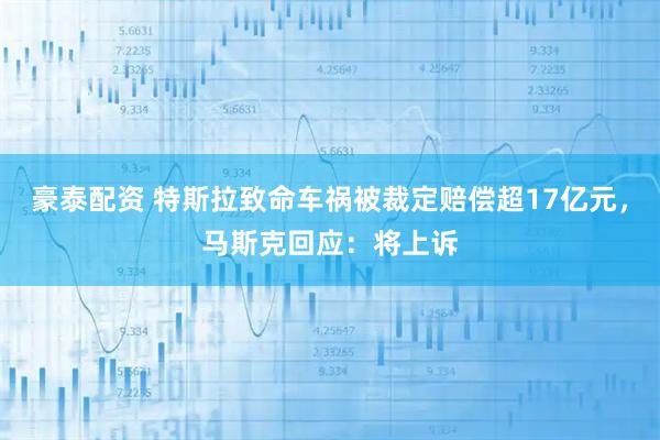 豪泰配资 特斯拉致命车祸被裁定赔偿超17亿元，马斯克回应：将上诉