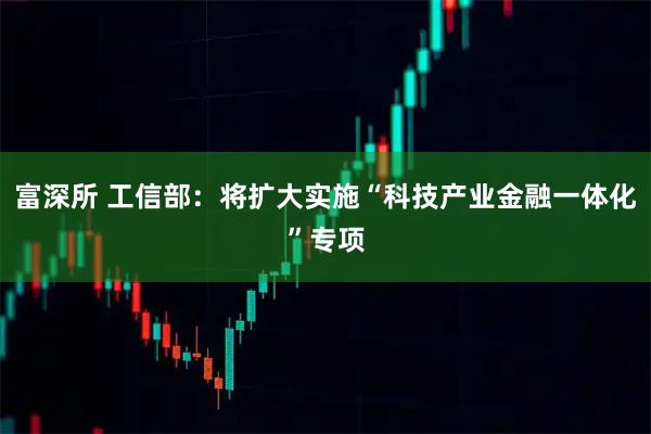 富深所 工信部：将扩大实施“科技产业金融一体化”专项
