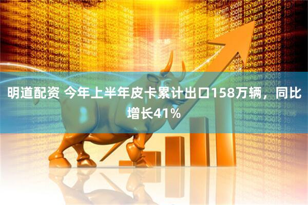 明道配资 今年上半年皮卡累计出口158万辆，同比增长41%