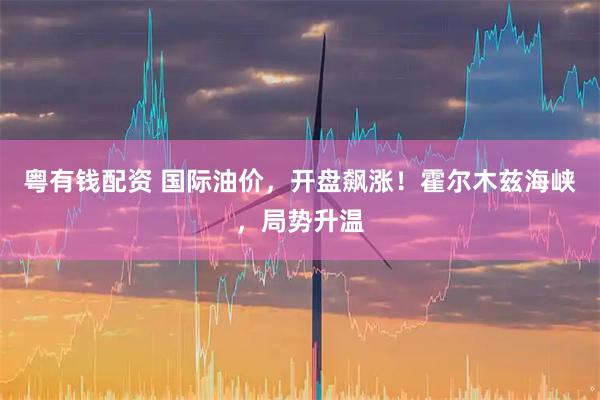 粤有钱配资 国际油价，开盘飙涨！霍尔木兹海峡，局势升温