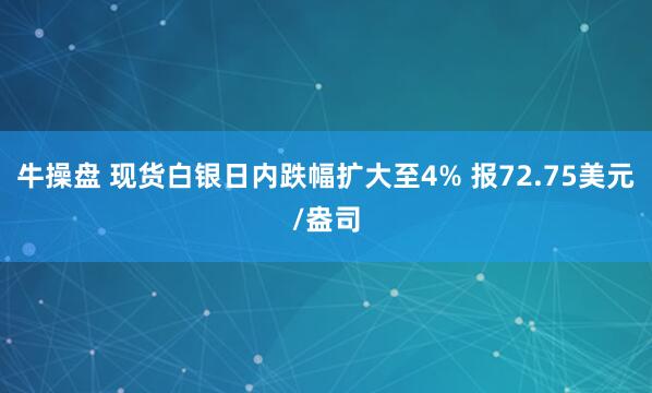 牛操盘 现货白银日内跌幅扩大至4% 报72.75美元/盎司