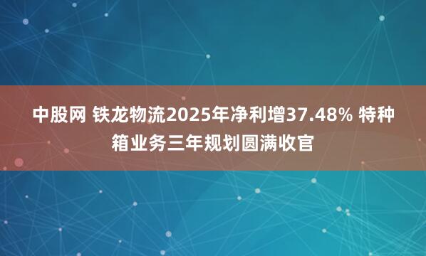 中股网 铁龙物流2025年净利增37.48% 特种箱业务三年规划圆满收官