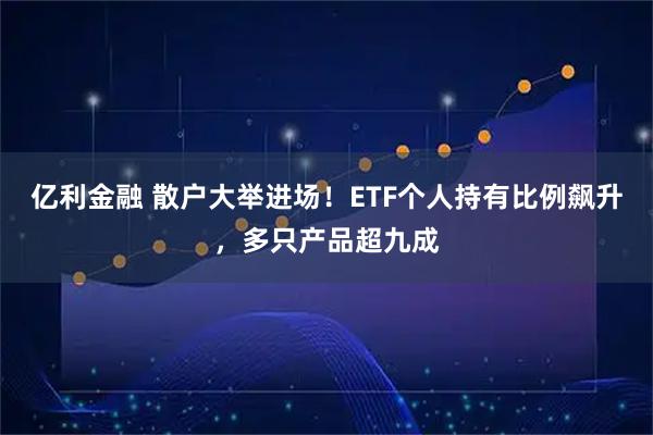 亿利金融 散户大举进场！ETF个人持有比例飙升，多只产品超九成