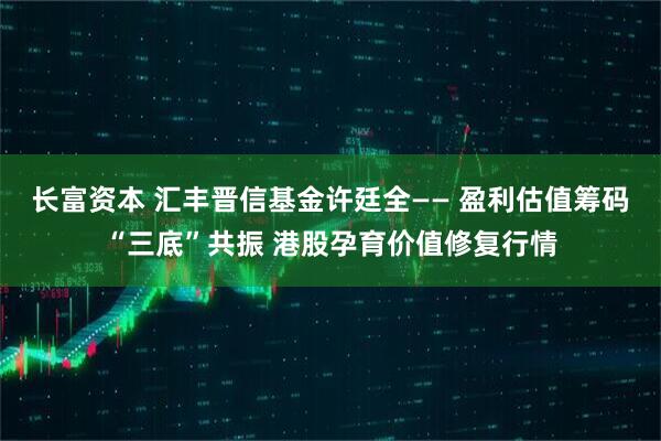 长富资本 汇丰晋信基金许廷全—— 盈利估值筹码“三底”共振 港股孕育价值修复行情