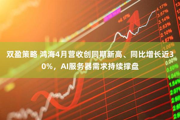 双盈策略 鸿海4月营收创同期新高、同比增长近30%,AI服务器需求持续撑盘