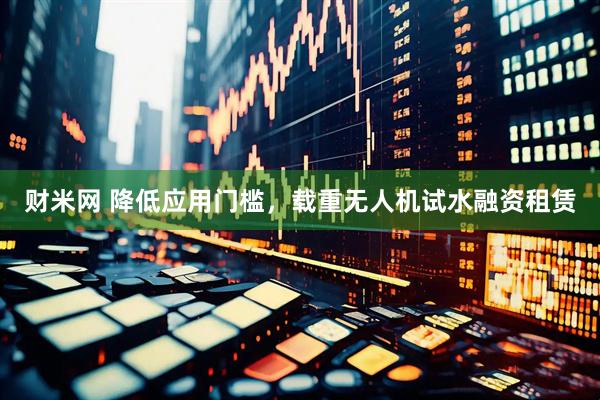 财米网 降低应用门槛,载重无人机试水融资租赁