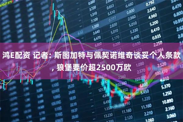 鸿E配资 记者: 斯图加特与佩契诺维奇谈妥个人条款, 狼堡要价超2500万欧