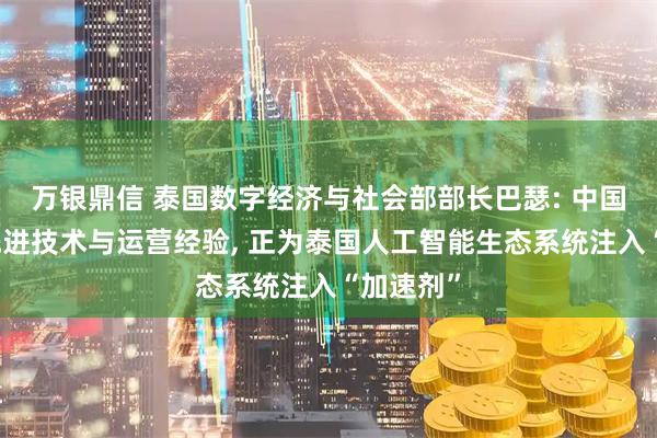 万银鼎信 泰国数字经济与社会部部长巴瑟: 中国企业的先进技术与运营经验, 正为泰国人工智能生态系统注入“加速剂”