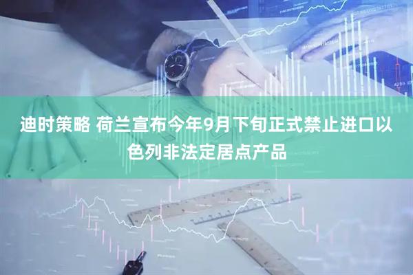 迪时策略 荷兰宣布今年9月下旬正式禁止进口以色列非法定居点产品