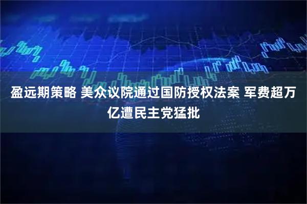 盈远期策略 美众议院通过国防授权法案 军费超万亿遭民主党猛批