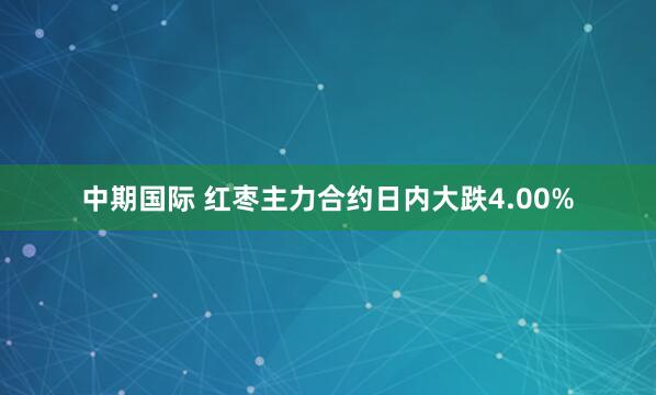 中期国际 红枣主力合约日内大跌4.00%