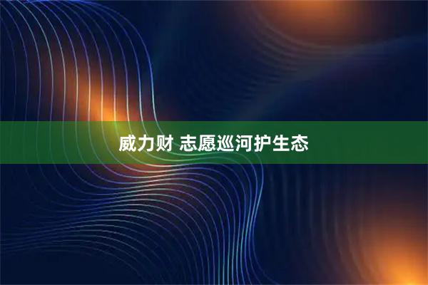 威力财 志愿巡河护生态