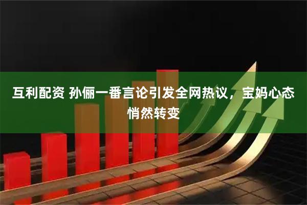 互利配资 孙俪一番言论引发全网热议，宝妈心态悄然转变